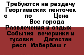 Требуются на раздачу Георгиевских ленточек с 30 .04 по 09.05. › Цена ­ 2 000 - Все города Развлечения и отдых » События, вечеринки и тусовки   . Дагестан респ.,Избербаш г.